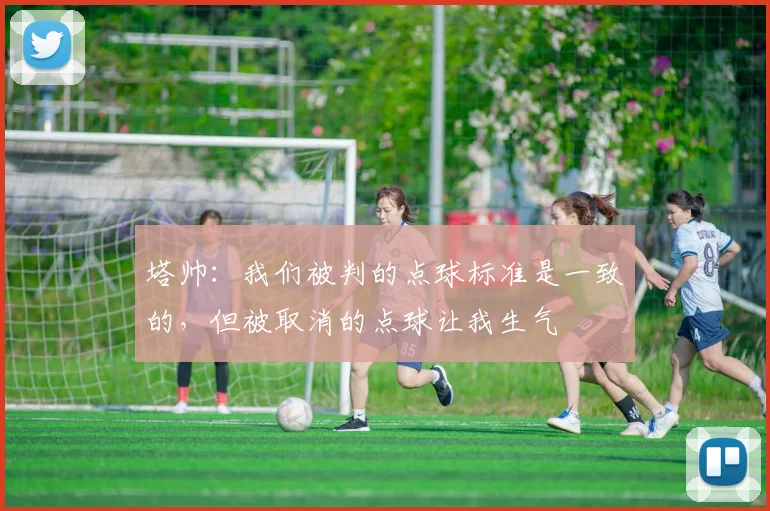 塔帅：我们被判的点球标准是一致的，但被取消的点球让我生气