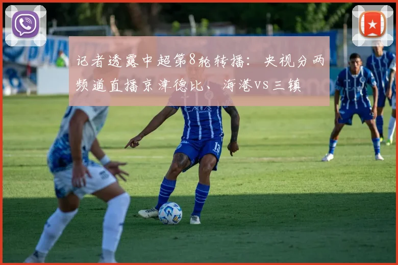 记者透露中超第8轮转播：央视分两频道直播京津德比、海港vs三镇