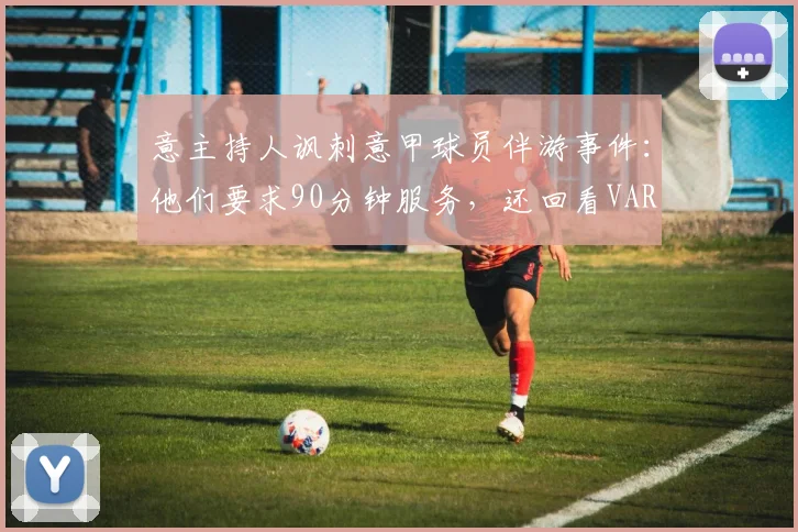 意主持人讽刺意甲球员伴游事件：他们要求90分钟服务，还回看VAR