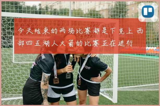 今天结束的两场比赛都是下克上 西部四五湖人火箭的比赛正在进行