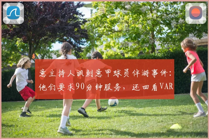 意主持人讽刺意甲球员伴游事件：他们要求90分钟服务，还回看VAR