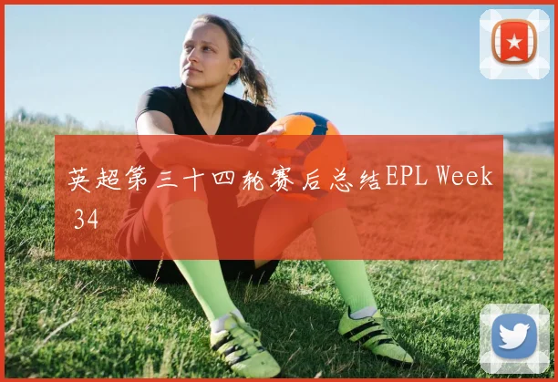 英超第三十四轮赛后总结EPL Week 34
