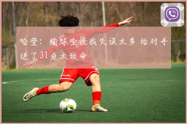 哈登：输球全怪我失误太多 给对手送了31分太致命