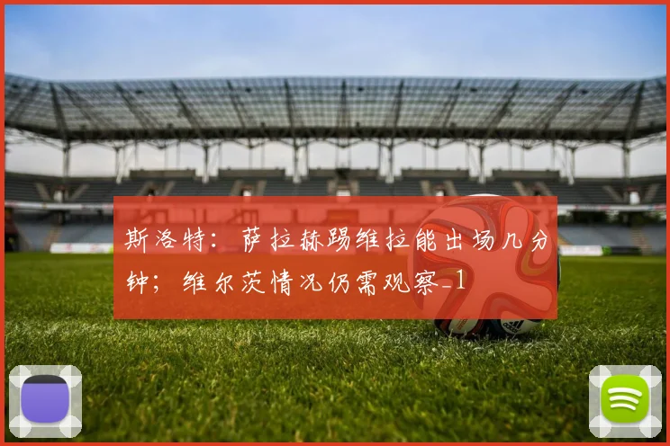 斯洛特：萨拉赫踢维拉能出场几分钟；维尔茨情况仍需观察_1