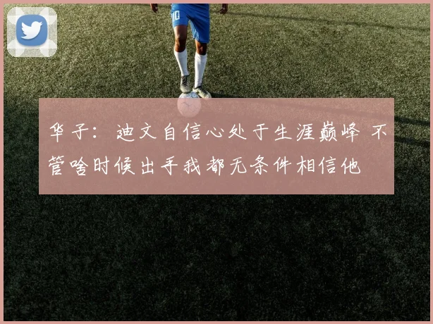 华子：迪文自信心处于生涯巅峰 不管啥时候出手我都无条件相信他