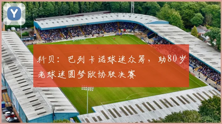科贝：巴列卡诺球迷众筹，助80岁老球迷圆梦欧协联决赛