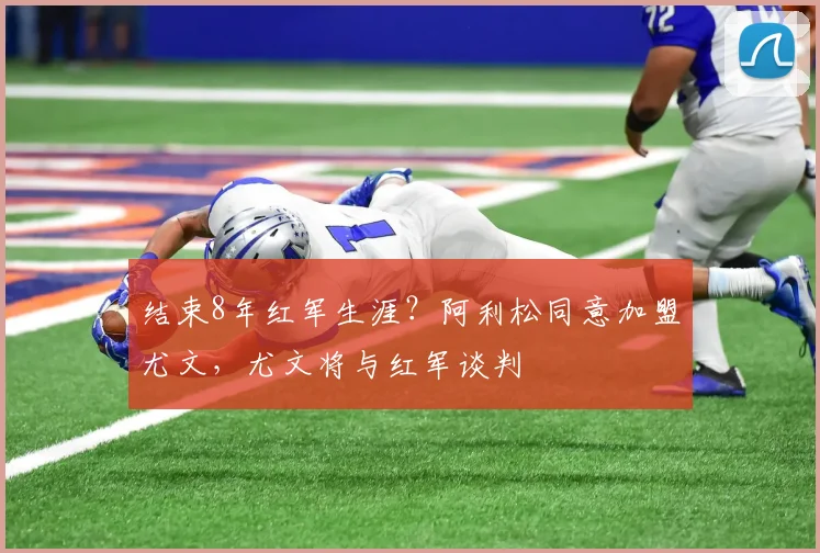 结束8年红军生涯？阿利松同意加盟尤文，尤文将与红军谈判