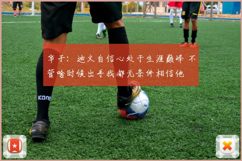 华子：迪文自信心处于生涯巅峰 不管啥时候出手我都无条件相信他